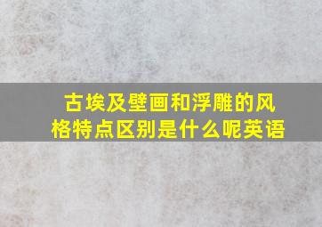 古埃及壁画和浮雕的风格特点区别是什么呢英语