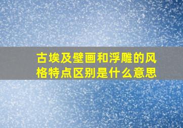 古埃及壁画和浮雕的风格特点区别是什么意思