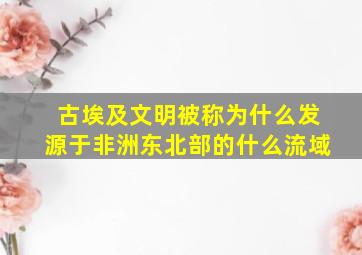 古埃及文明被称为什么发源于非洲东北部的什么流域