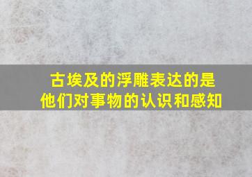 古埃及的浮雕表达的是他们对事物的认识和感知