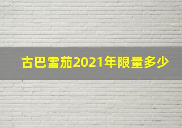 古巴雪茄2021年限量多少