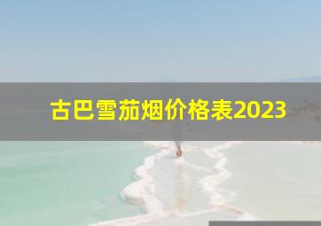 古巴雪茄烟价格表2023