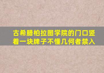 古希腊柏拉图学院的门口竖着一块牌子不懂几何者禁入