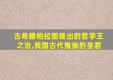 古希腊柏拉图提出的哲学王之治,我国古代推崇的圣君