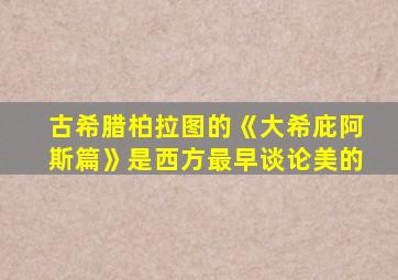 古希腊柏拉图的《大希庇阿斯篇》是西方最早谈论美的