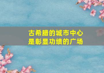 古希腊的城市中心是彰显功绩的广场