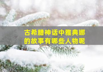 古希腊神话中雅典娜的故事有哪些人物呢