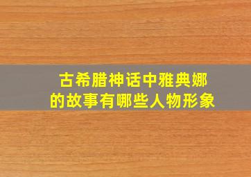 古希腊神话中雅典娜的故事有哪些人物形象