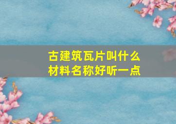 古建筑瓦片叫什么材料名称好听一点