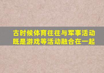 古时候体育往往与军事活动既是游戏等活动融合在一起