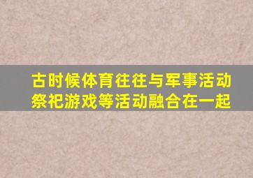 古时候体育往往与军事活动祭祀游戏等活动融合在一起