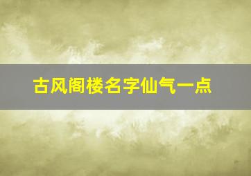 古风阁楼名字仙气一点