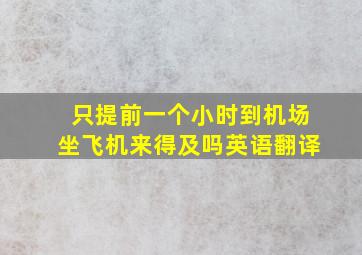 只提前一个小时到机场坐飞机来得及吗英语翻译