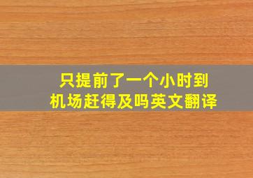 只提前了一个小时到机场赶得及吗英文翻译