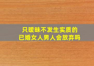 只暧昧不发生实质的已婚女人男人会放弃吗