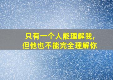 只有一个人能理解我,但他也不能完全理解你