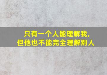 只有一个人能理解我,但他也不能完全理解别人