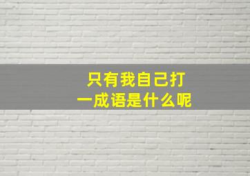 只有我自己打一成语是什么呢