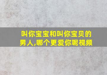 叫你宝宝和叫你宝贝的男人,哪个更爱你呢视频