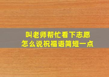 叫老师帮忙看下志愿怎么说祝福语简短一点