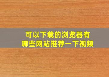 可以下载的浏览器有哪些网站推荐一下视频