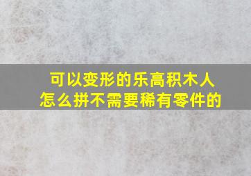 可以变形的乐高积木人怎么拼不需要稀有零件的