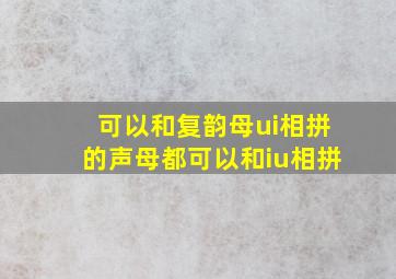 可以和复韵母ui相拼的声母都可以和iu相拼