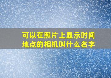 可以在照片上显示时间地点的相机叫什么名字