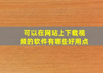 可以在网站上下载视频的软件有哪些好用点