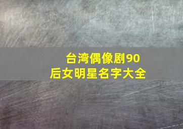 台湾偶像剧90后女明星名字大全