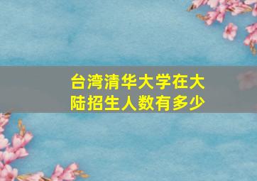 台湾清华大学在大陆招生人数有多少