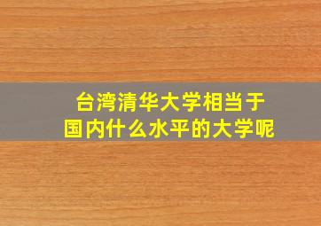 台湾清华大学相当于国内什么水平的大学呢