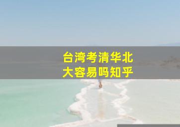 台湾考清华北大容易吗知乎