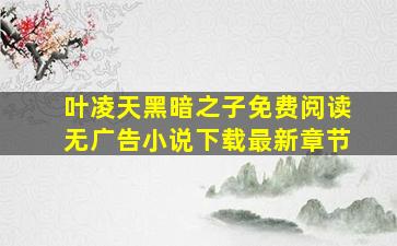 叶凌天黑暗之子免费阅读无广告小说下载最新章节