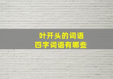 叶开头的词语四字词语有哪些