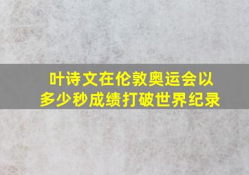 叶诗文在伦敦奥运会以多少秒成绩打破世界纪录