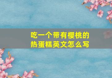 吃一个带有樱桃的热蛋糕英文怎么写