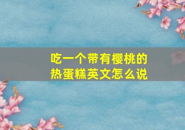 吃一个带有樱桃的热蛋糕英文怎么说