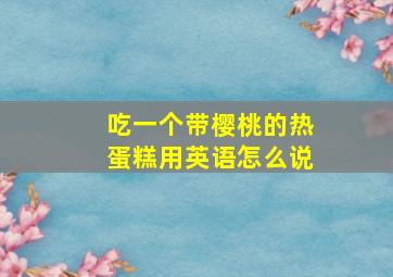 吃一个带樱桃的热蛋糕用英语怎么说