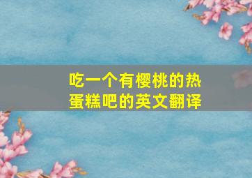 吃一个有樱桃的热蛋糕吧的英文翻译