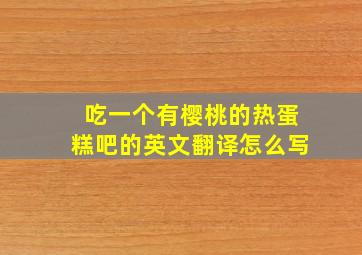 吃一个有樱桃的热蛋糕吧的英文翻译怎么写