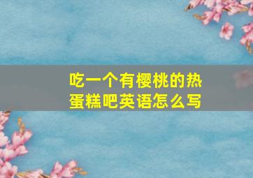 吃一个有樱桃的热蛋糕吧英语怎么写