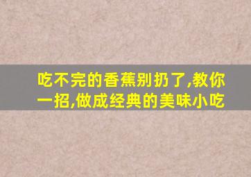 吃不完的香蕉别扔了,教你一招,做成经典的美味小吃