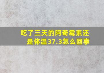 吃了三天的阿奇霉素还是体温37.3怎么回事