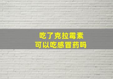 吃了克拉霉素可以吃感冒药吗