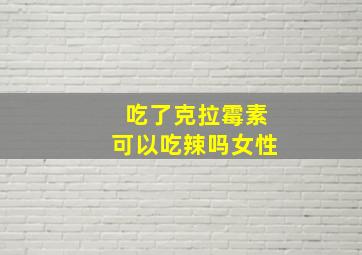 吃了克拉霉素可以吃辣吗女性