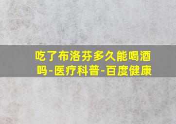 吃了布洛芬多久能喝酒吗-医疗科普-百度健康