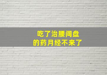 吃了治腰间盘的药月经不来了