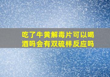 吃了牛黄解毒片可以喝酒吗会有双硫样反应吗