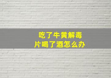 吃了牛黄解毒片喝了酒怎么办